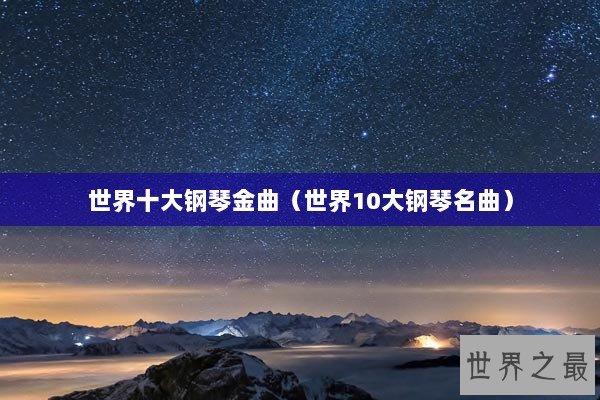 世界十大钢琴金曲(世界10大钢琴名曲) 世界十大钢琴金曲(世界10大钢琴名曲)