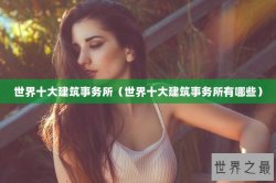 世界十大建筑事务所（世界十大建筑事务所有哪些）