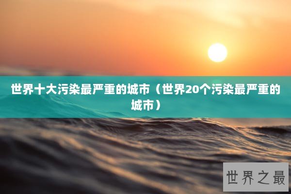 世界十大污染最严重的城市（世界20个污染最严重的城市）
