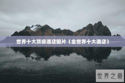 世界十大顶级酒店图片（全世界十大酒店）