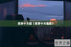 世界十大蛇（世界十大毒蛇）