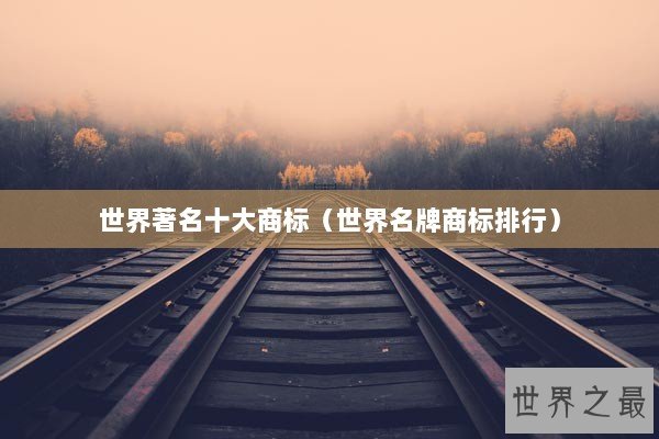 世界著名十大商标（世界名牌商标排行）