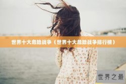 世界十大危险战争（世界十大危险战争排行榜）