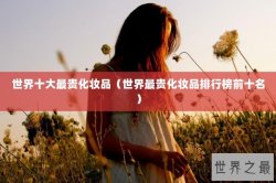 世界十大最贵化妆品（世界最贵化妆品排行榜前十名）