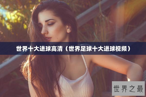 世界十大进球高清（世界足球十大进球视频）