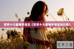 世界十大最难学语言（世界十大最难学语言排行榜）