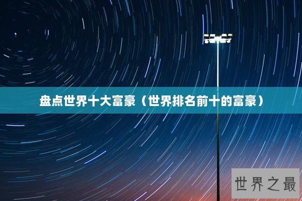 盘点世界十大富豪（世界排名前十的富豪）