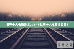 世界十大电脑排名2017（世界十大电脑排名品）