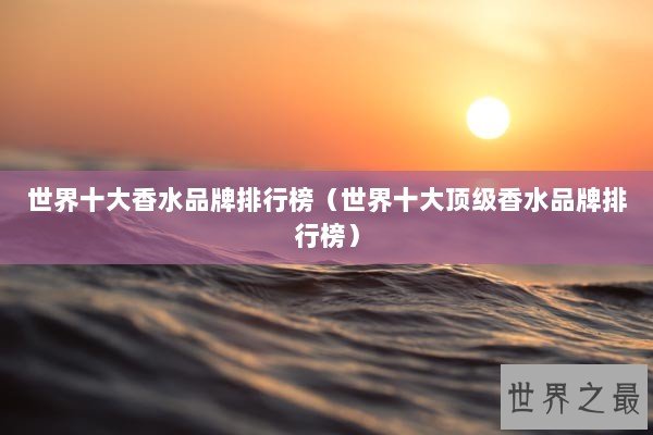 世界十大香水品牌排行榜（世界十大顶级香水品牌排行榜）