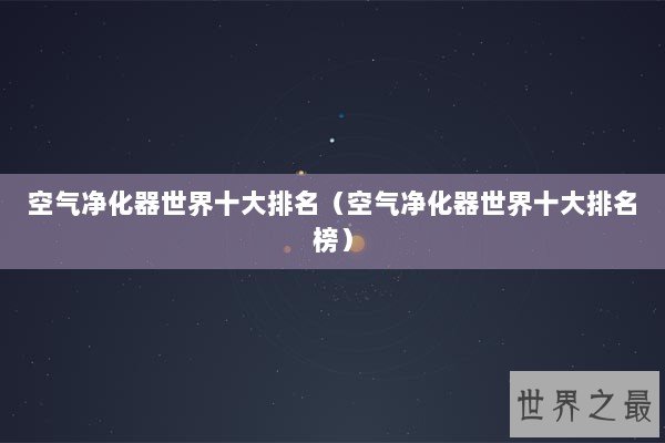 空气净化器世界十大排名（空气净化器世界十大排名榜）