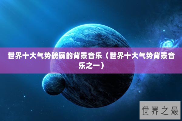 世界十大气势磅礴的背景音乐（世界十大气势背景音乐之一）