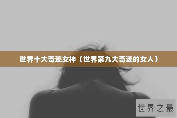 世界十大奇迹女神（世界第九大奇迹的女人）