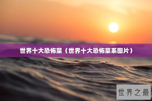 世界十大恐怖菜（世界十大恐怖菜系图片）