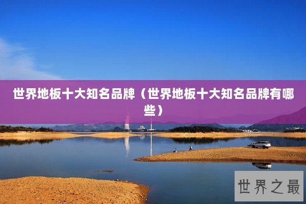 世界地板十大知名品牌（世界地板十大知名品牌有哪些）