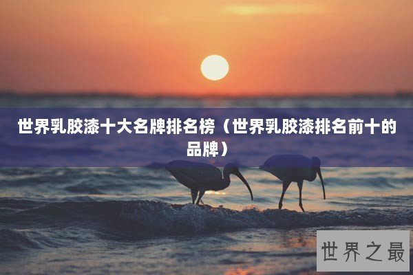 世界乳胶漆十大名牌排名榜（世界乳胶漆排名前十的品牌）