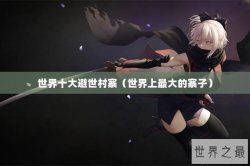 世界十大避世村寨（世界上最大的寨子）