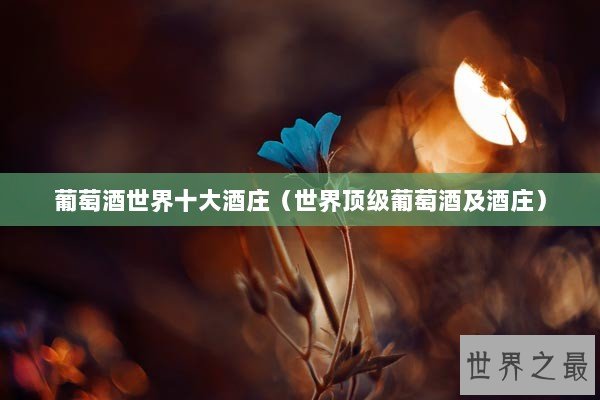 葡萄酒世界十大酒庄（世界顶级葡萄酒及酒庄）