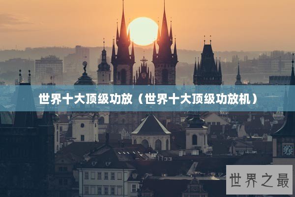 世界十大顶级功放(世界十大顶级功放机) 世界十大顶级功放(世界十大顶级功放机)
