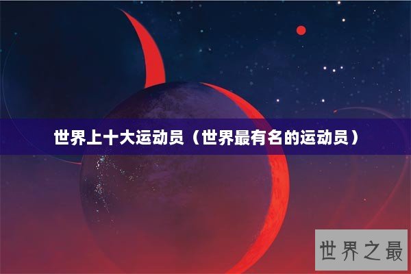 世界上十大运动员(世界最有名的运动员) 世界上十大运动员(世界最有名的运动员)