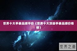 世界十大手表品牌平价（世界十大顶级手表品牌价格榜）