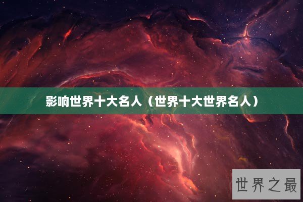 影响世界十大名人（世界十大世界名人）