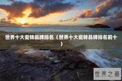 世界十大瓷砖品牌排名（世界十大瓷砖品牌排名前十）