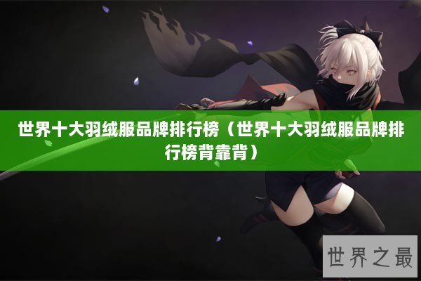 世界十大羽绒服品牌排行榜（世界十大羽绒服品牌排行榜背靠背）