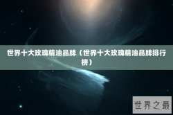 世界十大玫瑰精油品牌（世界十大玫瑰精油品牌排行榜）