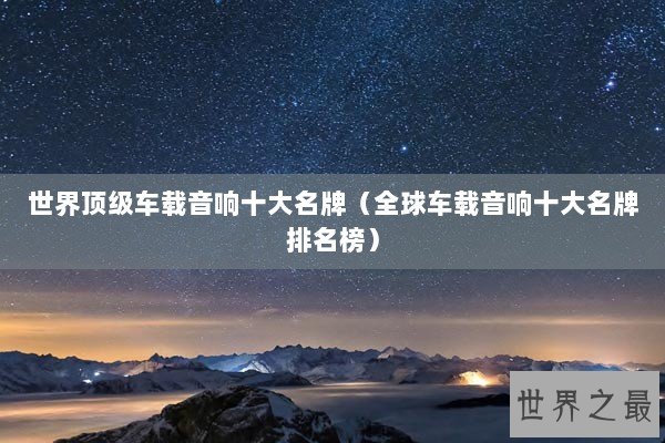 世界顶级车载音响十大名牌(全球车载音响十大名牌排名榜) 世界顶级车载音响十大名牌(全球车载音响十大名牌排名榜)