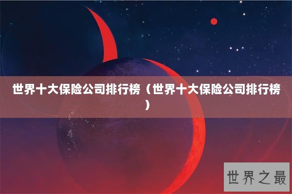 世界十大保险公司排行榜(世界十大保险公司排行榜) 世界十大保险公司排行榜(世界十大保险公司排行榜)