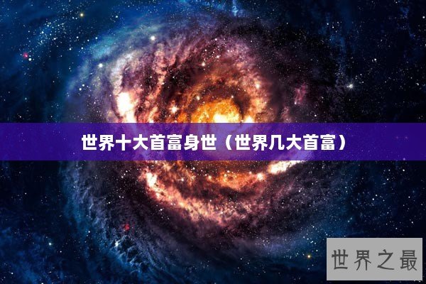 世界十大首富身世(世界几大首富) 世界十大首富身世(世界几大首富)