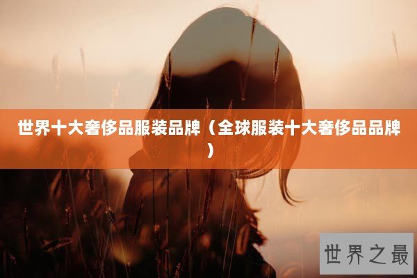 世界十大奢侈品服装品牌(全球服装十大奢侈品品牌) 世界十大奢侈品服装品牌(全球服装十大奢侈品品牌)