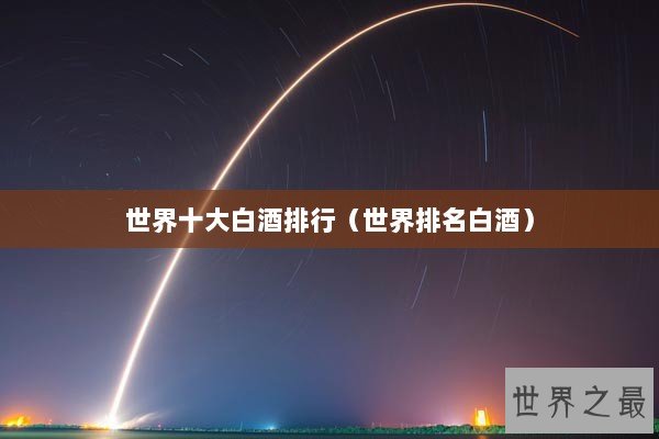 世界十大白酒排行(世界排名白酒) 世界十大白酒排行(世界排名白酒)