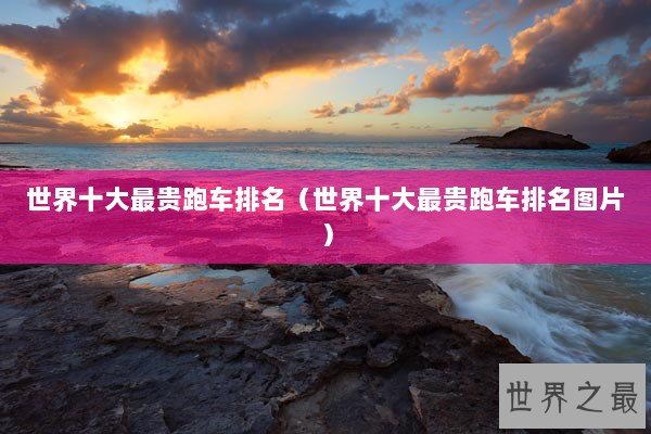 世界十大最贵跑车排名（世界十大最贵跑车排名图片）