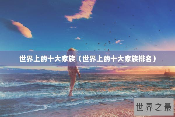 世界上的十大家族（世界上的十大家族排名）