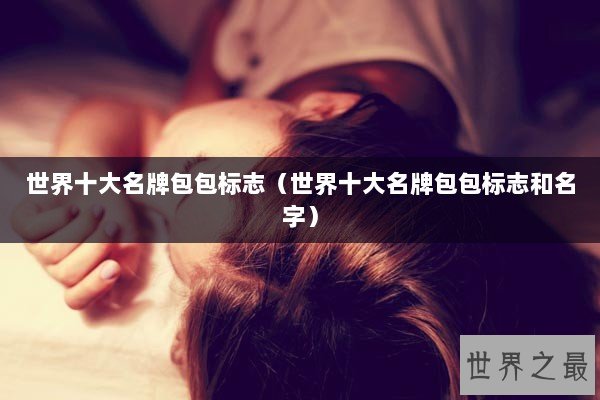 世界十大名牌包包标志(世界十大名牌包包标志和名字) 世界十大名牌包包标志(世界十大名牌包包标志和名字)