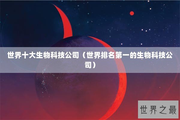 世界十大生物科技公司（世界排名第一的生物科技公司）