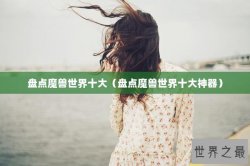 盘点魔兽世界十大（盘点魔兽世界十大神器）