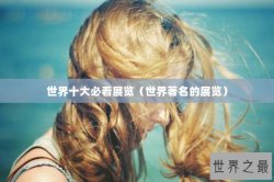 世界十大必看展览（世界著名的展览）