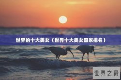 世界的十大美女（世界十大美女国家排名）