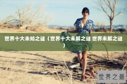 世界十大未知之谜（世界十大未解之谜 世界未解之谜）