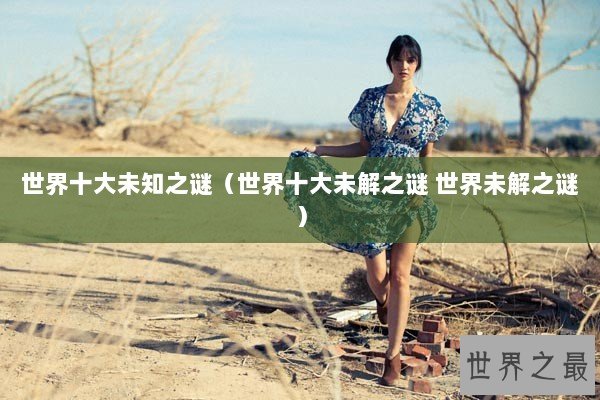 世界十大未知之谜（世界十大未解之谜 世界未解之谜）