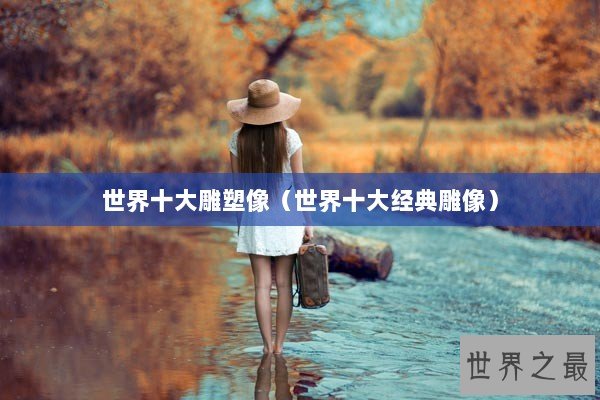 世界十大雕塑像（世界十大经典雕像）