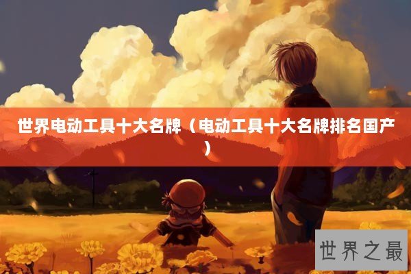 世界电动工具十大名牌（电动工具十大名牌排名国产）