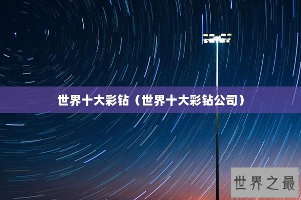 世界十大彩钻(世界十大彩钻公司) 世界十大彩钻(世界十大彩钻公司)