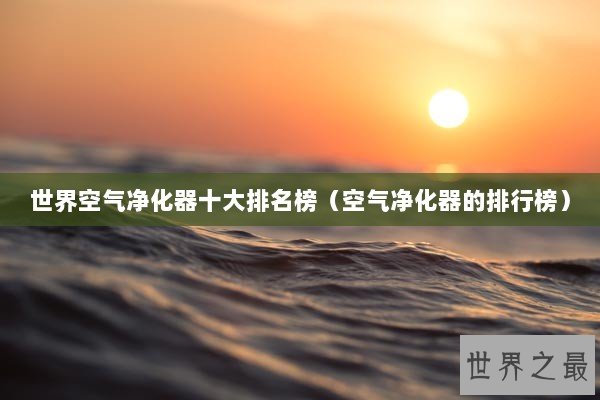 世界空气净化器十大排名榜（空气净化器的排行榜）