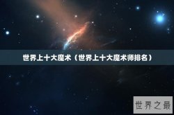 世界上十大魔术（世界上十大魔术师排名）