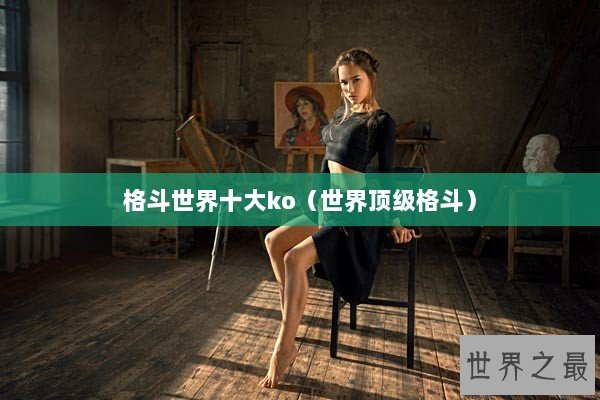 格斗世界十大ko（世界顶级格斗）