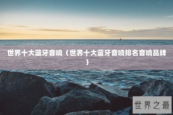 世界十大蓝牙音响(世界十大蓝牙音响排名音响品牌) 世界十大蓝牙音响(世界十大蓝牙音响排名音响品牌)