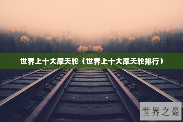 世界上十大摩天轮（世界上十大摩天轮排行）